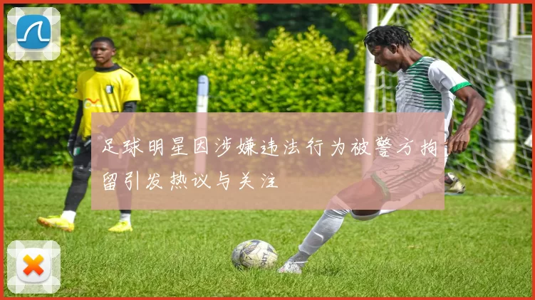 足球明星因涉嫌违法行为被警方拘留引发热议与关注
