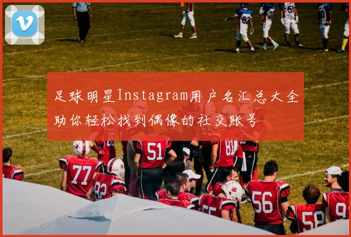 足球明星Instagram用户名汇总大全助你轻松找到偶像的社交账号
