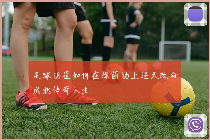 足球明星如何在绿茵场上逆天改命成就传奇人生