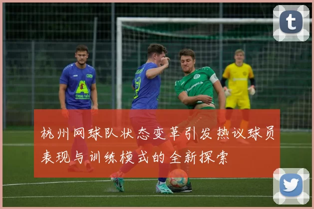 杭州网球队状态变革引发热议球员表现与训练模式的全新探索