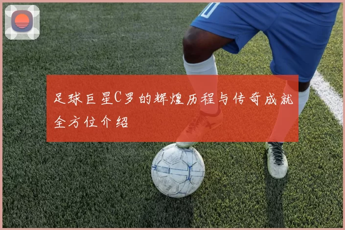 足球巨星C罗的辉煌历程与传奇成就全方位介绍