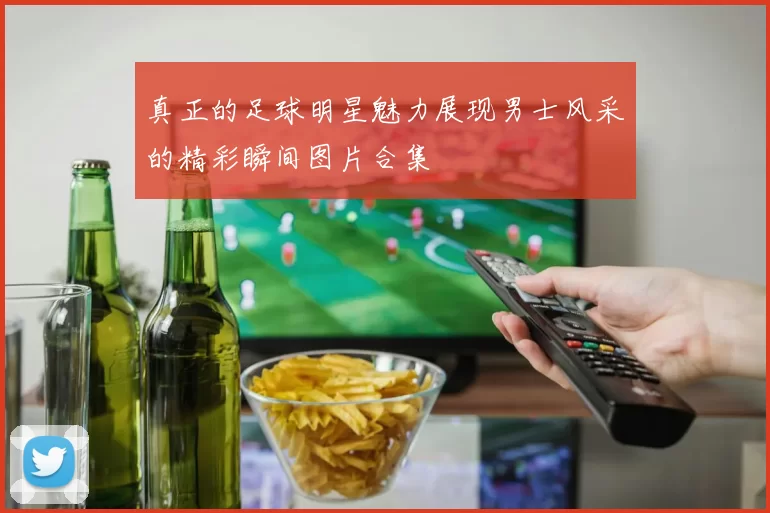 真正的足球明星魅力展现男士风采的精彩瞬间图片合集
