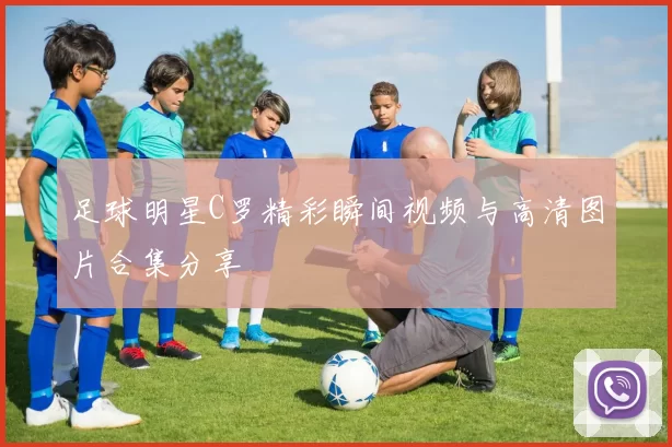 足球明星C罗精彩瞬间视频与高清图片合集分享