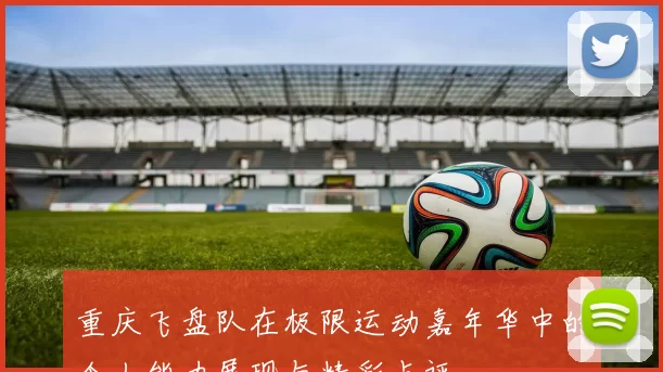 重庆飞盘队在极限运动嘉年华中的个人能力展现与精彩点评