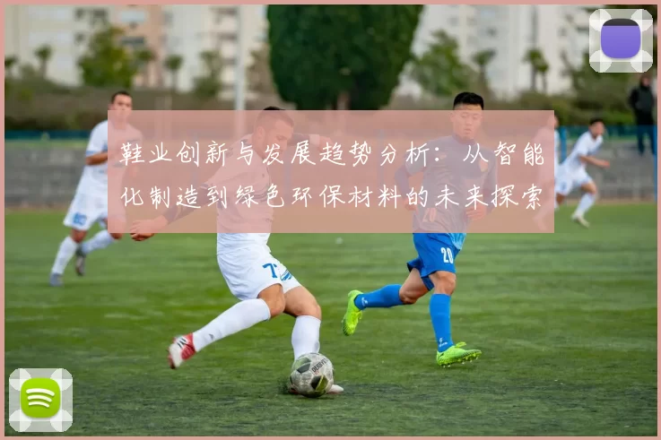 鞋业创新与发展趋势分析：从智能化制造到绿色环保材料的未来探索