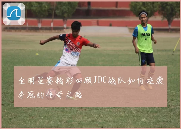 全明星赛精彩回顾JDG战队如何逆袭夺冠的传奇之路
