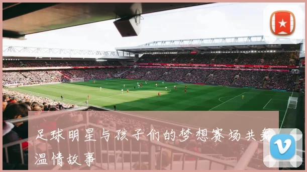 足球明星与孩子们的梦想赛场共舞温情故事