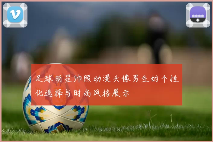 足球明星帅照动漫头像男生的个性化选择与时尚风格展示