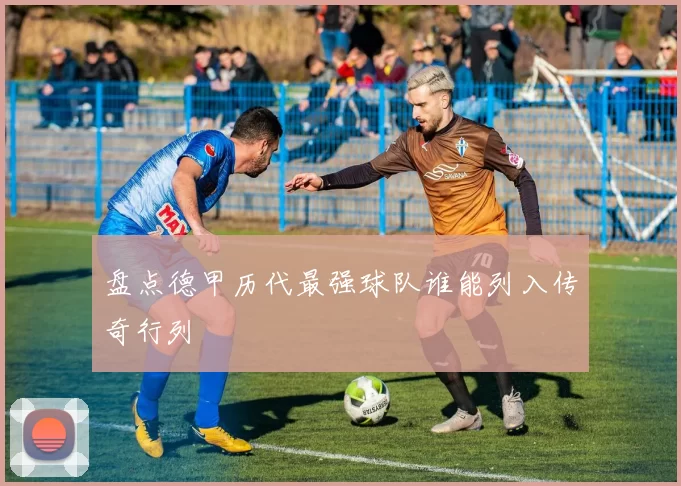 盘点德甲历代最强球队谁能列入传奇行列
