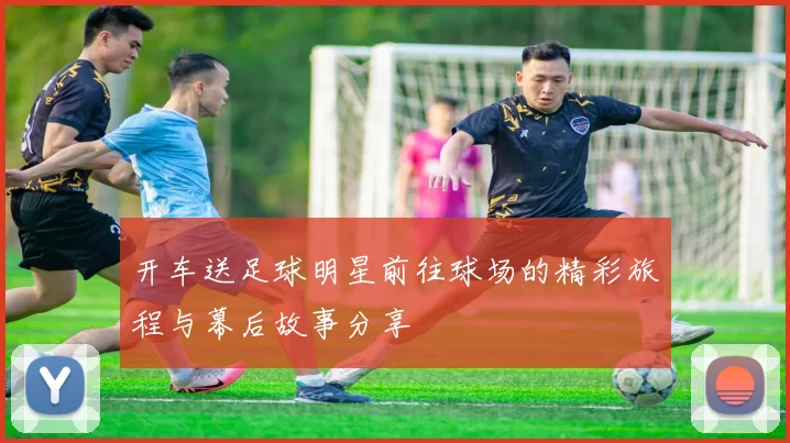开车送足球明星前往球场的精彩旅程与幕后故事分享