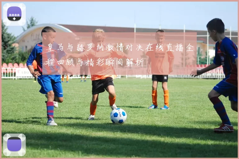 皇马与赫罗纳激情对决在线直播全程回顾与精彩瞬间解析