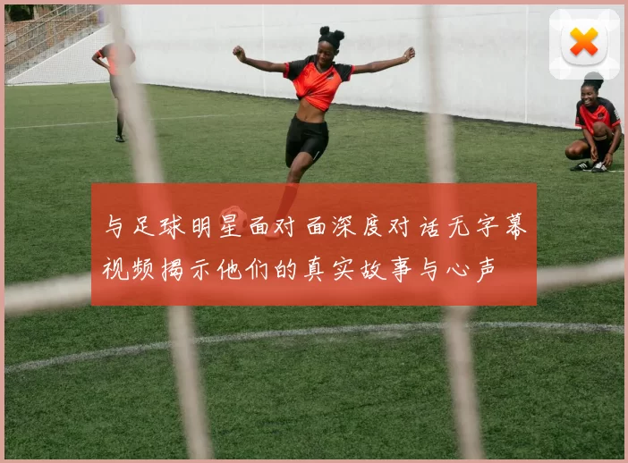 与足球明星面对面深度对话无字幕视频揭示他们的真实故事与心声