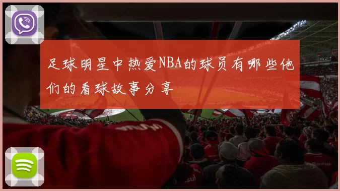 足球明星中热爱NBA的球员有哪些他们的看球故事分享
