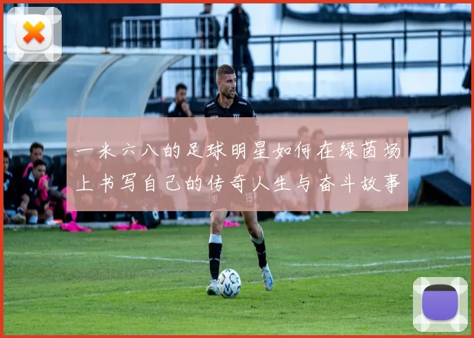 一米六八的足球明星如何在绿茵场上书写自己的传奇人生与奋斗故事