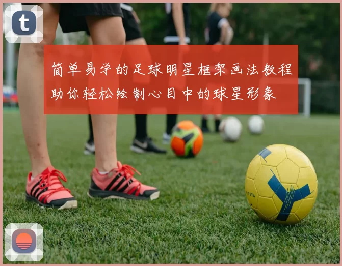 简单易学的足球明星框架画法教程助你轻松绘制心目中的球星形象