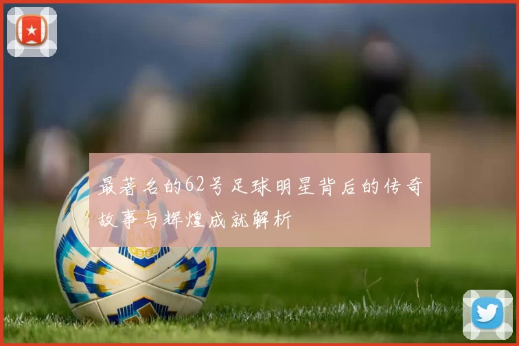 最著名的62号足球明星背后的传奇故事与辉煌成就解析