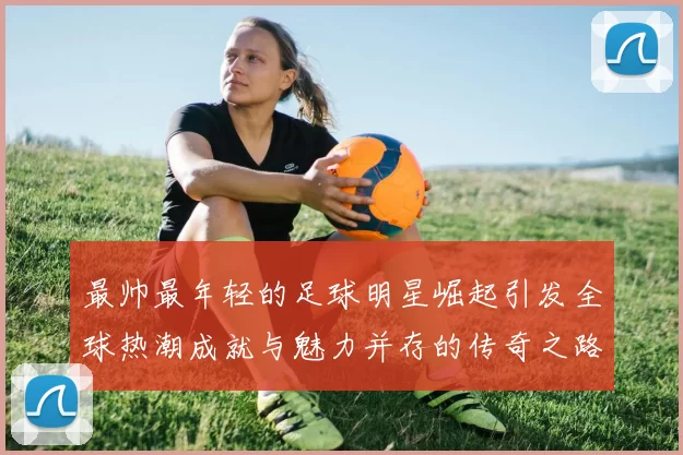 最帅最年轻的足球明星崛起引发全球热潮成就与魅力并存的传奇之路