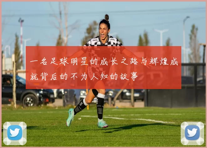 一名足球明星的成长之路与辉煌成就背后的不为人知的故事