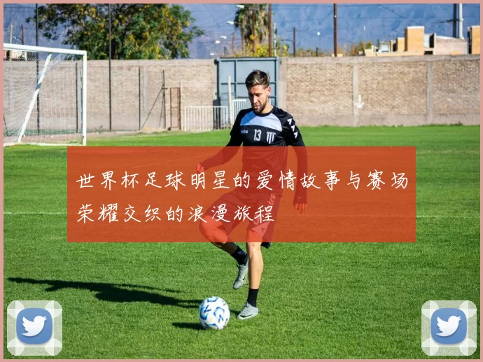 世界杯足球明星的爱情故事与赛场荣耀交织的浪漫旅程
