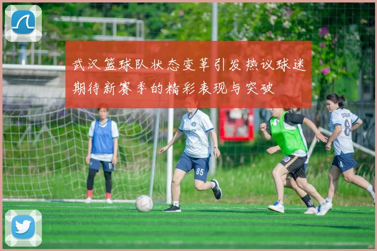 武汉篮球队状态变革引发热议球迷期待新赛季的精彩表现与突破