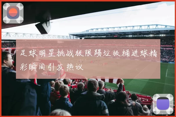 足球明星挑战极限踢垃圾桶进球精彩瞬间引发热议