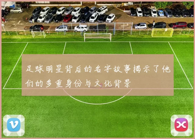 足球明星背后的名字故事揭示了他们的多重身份与文化背景