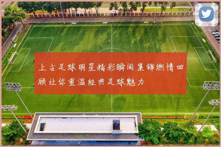 上古足球明星精彩瞬间集锦燃情回顾让你重温经典足球魅力