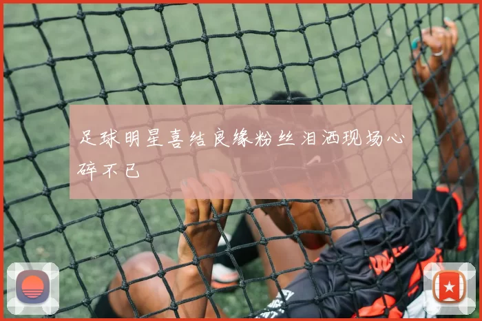 足球明星喜结良缘粉丝泪洒现场心碎不已