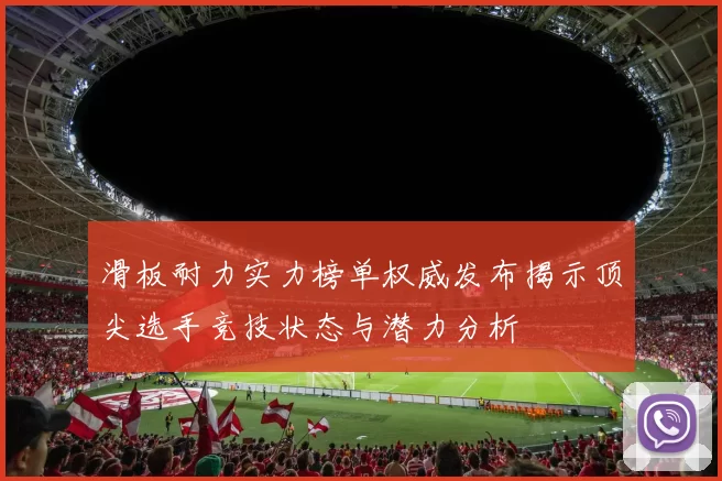 滑板耐力实力榜单权威发布揭示顶尖选手竞技状态与潜力分析