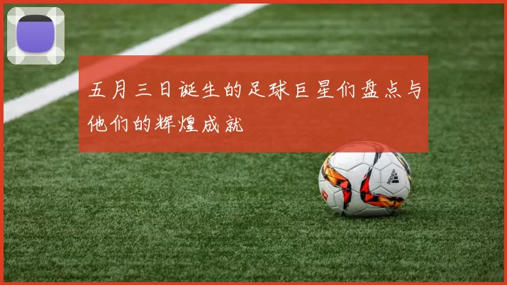 五月三日诞生的足球巨星们盘点与他们的辉煌成就