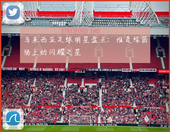 马来西亚足球明星盘点：谁是绿茵场上的闪耀之星