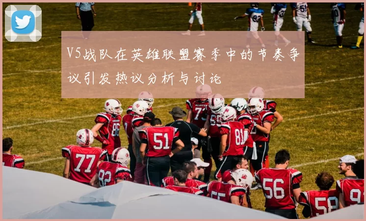 V5战队在英雄联盟赛季中的节奏争议引发热议分析与讨论