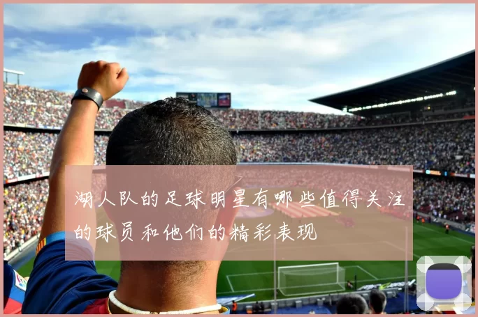 湖人队的足球明星有哪些值得关注的球员和他们的精彩表现