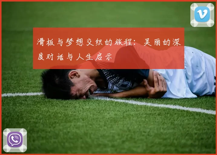 滑板与梦想交织的旅程：吴丽的深度对话与人生启示