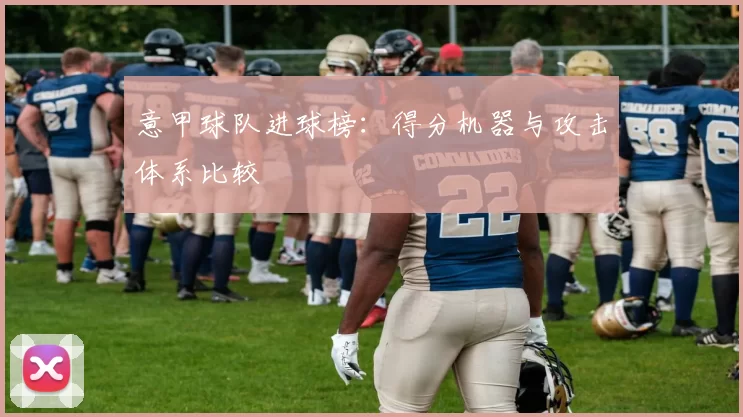 意甲球队进球榜：得分机器与攻击体系比较