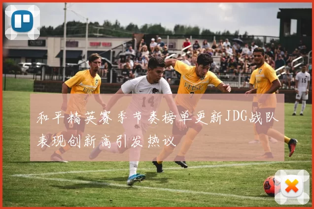 和平精英赛季节奏榜单更新JDG战队表现创新高引发热议