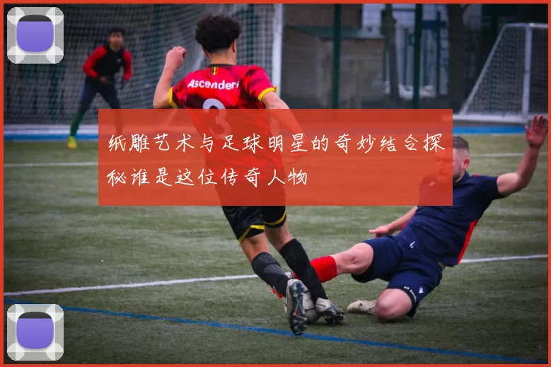 纸雕艺术与足球明星的奇妙结合探秘谁是这位传奇人物