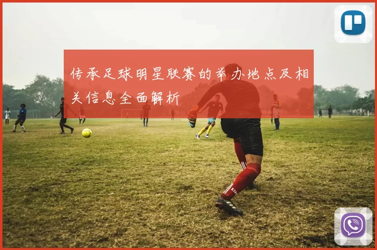 传承足球明星联赛的举办地点及相关信息全面解析
