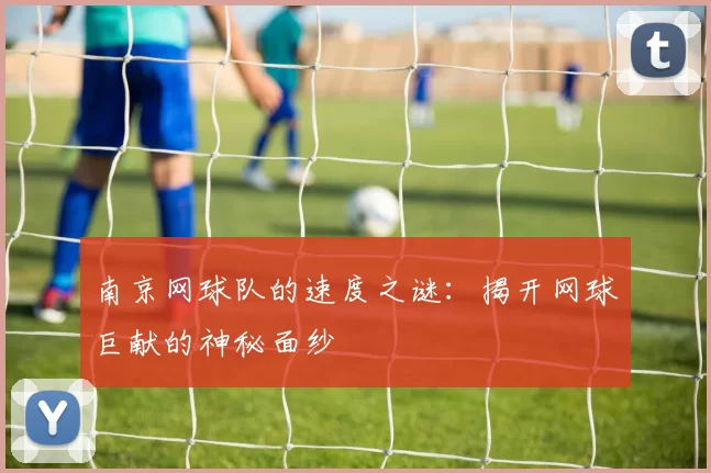 南京网球队的速度之谜：揭开网球巨献的神秘面纱