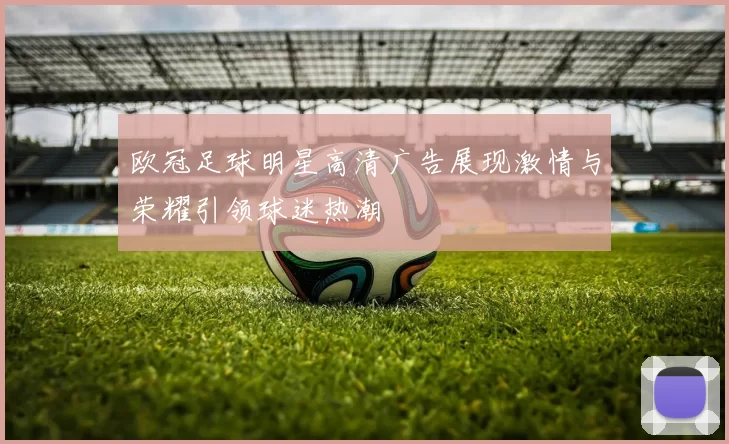 欧冠足球明星高清广告展现激情与荣耀引领球迷热潮