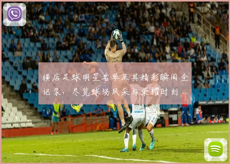 横店足球明星名单及其精彩瞬间全记录，尽览球场风采与荣耀时刻