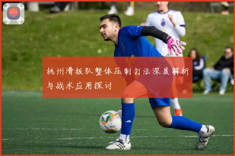 杭州滑板队整体压制打法深度解析与战术应用探讨