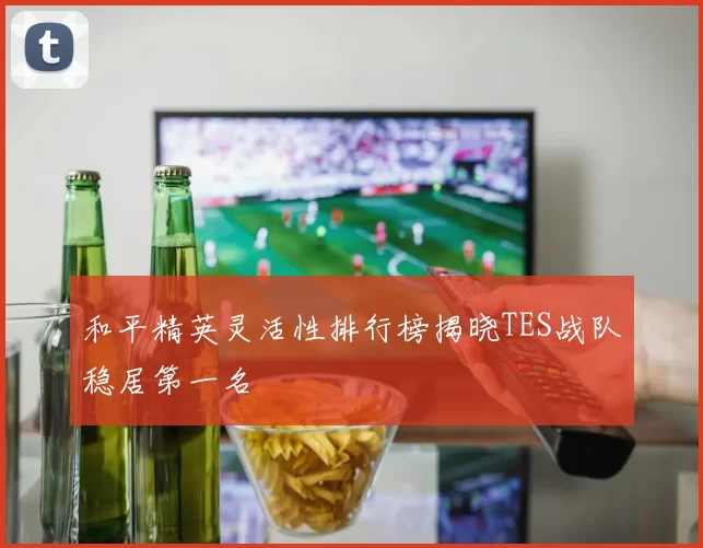 和平精英灵活性排行榜揭晓TES战队稳居第一名