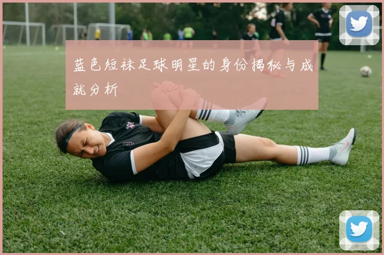 蓝色短袜足球明星的身份揭秘与成就分析