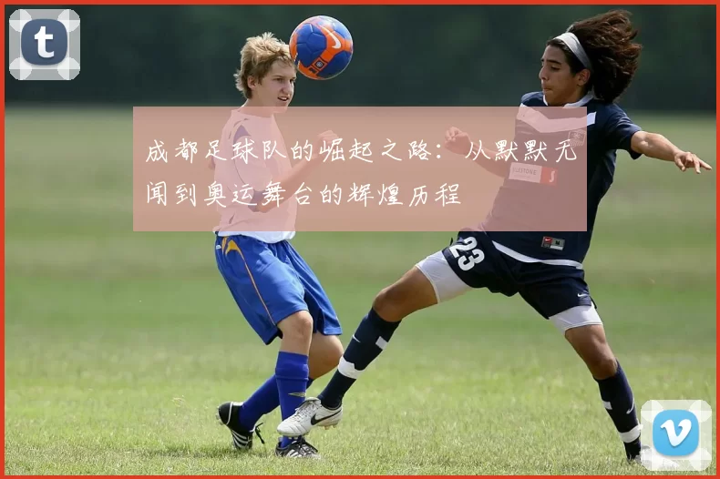 成都足球队的崛起之路：从默默无闻到奥运舞台的辉煌历程
