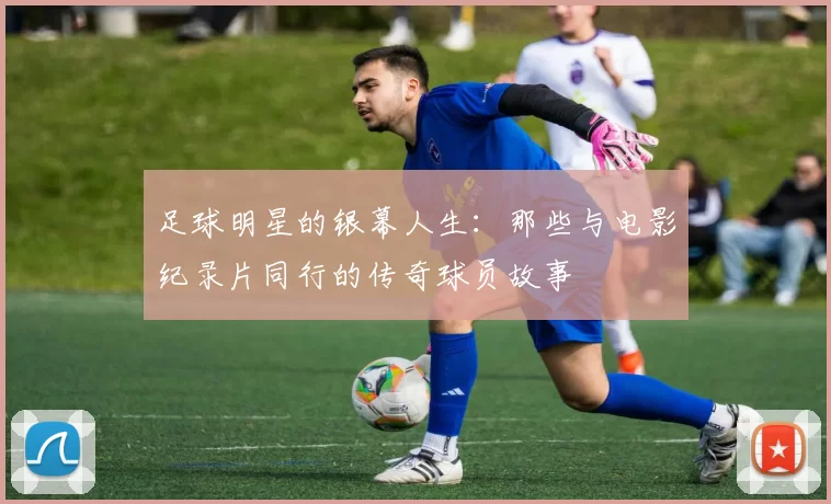 足球明星的银幕人生：那些与电影纪录片同行的传奇球员故事