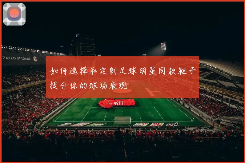 如何选择和定制足球明星同款鞋子提升你的球场表现