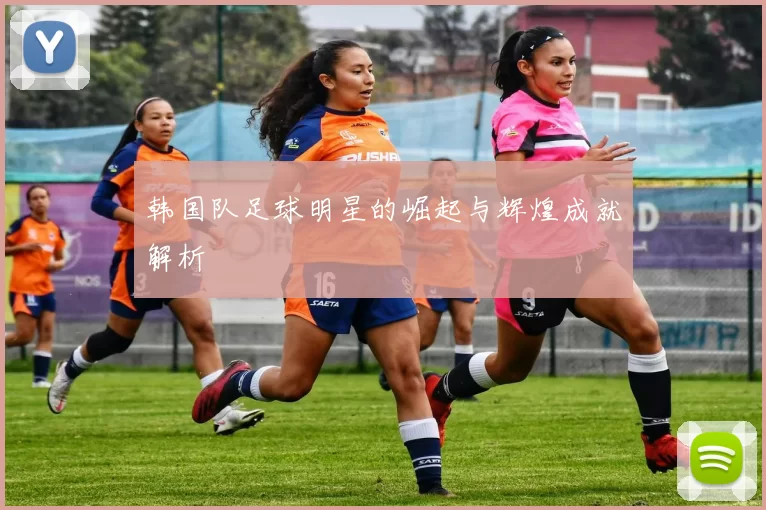 韩国队足球明星的崛起与辉煌成就解析