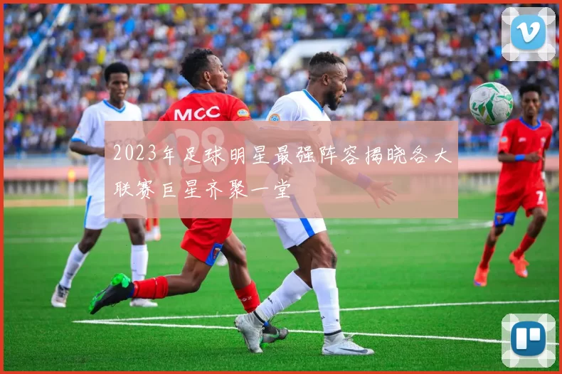 2023年足球明星最强阵容揭晓各大联赛巨星齐聚一堂