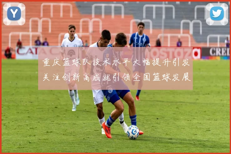 重庆篮球队技术水平大幅提升引发关注创新高成就引领全国篮球发展新趋势